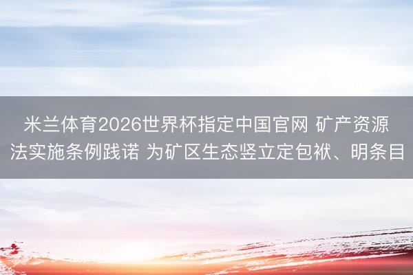米兰体育2026世界杯指定中国官网 矿产资源法实施条例践诺 为矿区生态竖立定包袱、明条目
