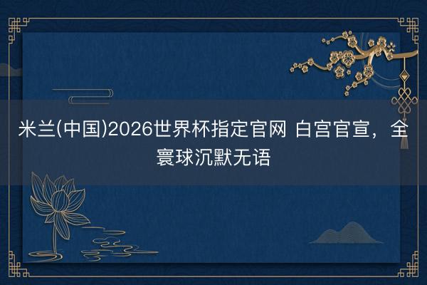 米兰(中国)2026世界杯指定官网 白宫官宣，全寰球沉默无语