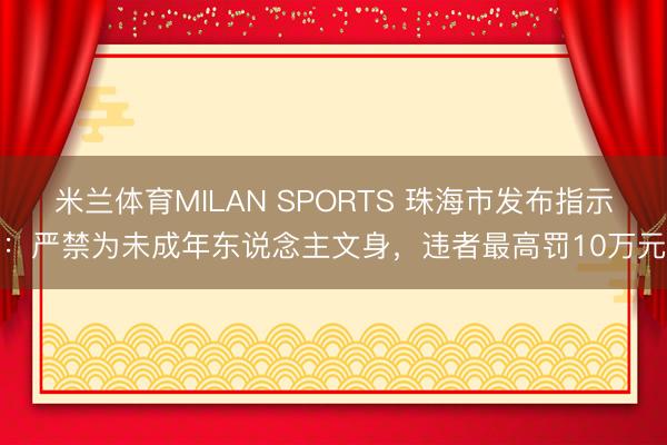 米兰体育MILAN SPORTS 珠海市发布指示：严禁为未成年东说念主文身，违者最高罚10万元