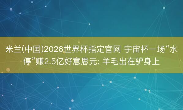 米兰(中国)2026世界杯指定官网 宇宙杯一场“水停”赚2.5亿好意思元: 羊毛出在驴身上