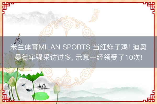 米兰体育MILAN SPORTS 当红炸子鸡! 迪奥曼德牢骚采访过多， 示意一经领受了10次!