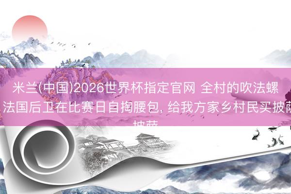 米兰(中国)2026世界杯指定官网 全村的吹法螺! 法国后卫在比赛日自掏腰包， 给我方家乡村民买披萨