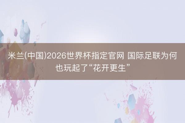 米兰(中国)2026世界杯指定官网 国际足联为何也玩起了“花开更生”