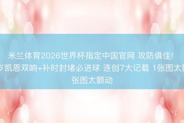 米兰体育2026世界杯指定中国官网 攻防俱佳! 32岁凯恩双响+补时封堵必进球 连创7大记载 1张图太颤动