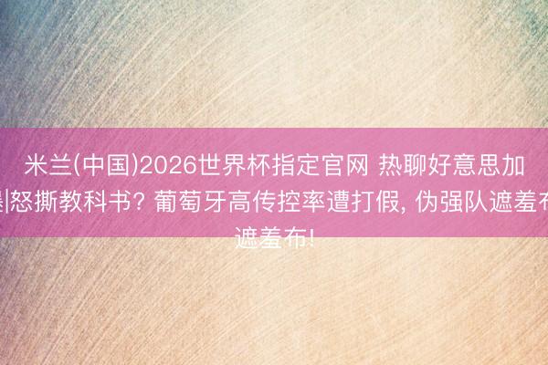 米兰(中国)2026世界杯指定官网 热聊好意思加墨|怒撕教科书? 葡萄牙高传控率遭打假， 伪强队遮羞布!