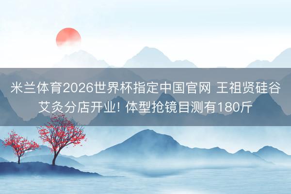 米兰体育2026世界杯指定中国官网 王祖贤硅谷艾灸分店开业! 体型抢镜目测有180斤