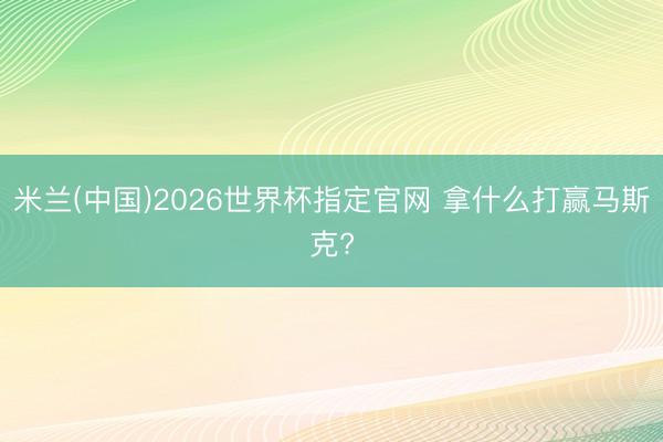 米兰(中国)2026世界杯指定官网 拿什么打赢马斯克?