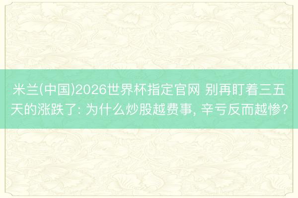 米兰(中国)2026世界杯指定官网 别再盯着三五天的涨跌了: 为什么炒股越费事， 辛亏反而越惨?