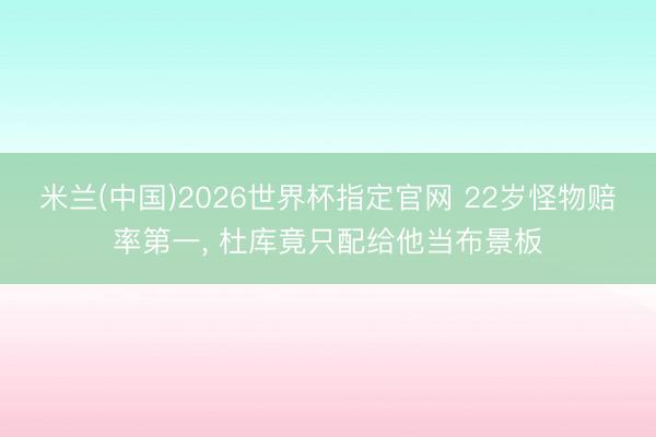 米兰(中国)2026世界杯指定官网 22岁怪物赔率第一， 杜库竟只配给他当布景板