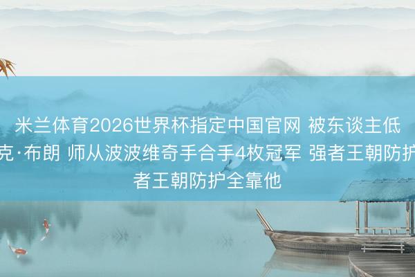 米兰体育2026世界杯指定中国官网 被东谈主低估的迈克·布朗 师从波波维奇手合手4枚冠军 强者王朝防护全靠他