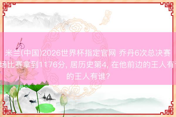 米兰(中国)2026世界杯指定官网 乔丹6次总决赛35场比赛拿到1176分， 居历史第4， 在他前边的王人有谁?