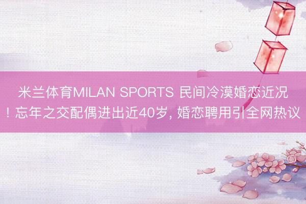 米兰体育MILAN SPORTS 民间冷漠婚恋近况! 忘年之交配偶进出近40岁, 婚恋聘用引全网热议