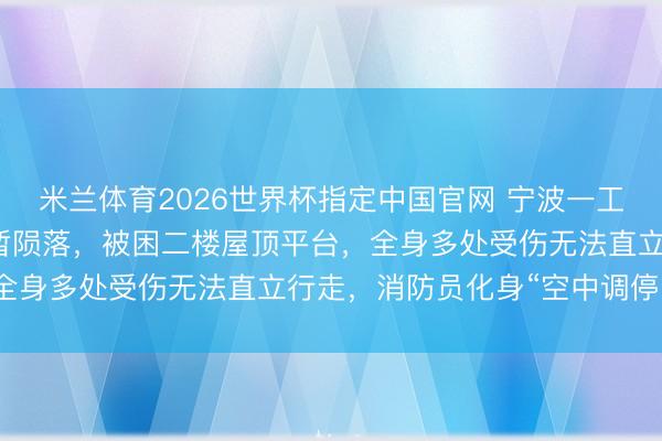 米兰体育2026世界杯指定中国官网 宁波一工东说念主高空功课时短暂陨落，被困二楼屋顶平台，全身多处受伤无法直立行走，消防员化身“空中调停队”